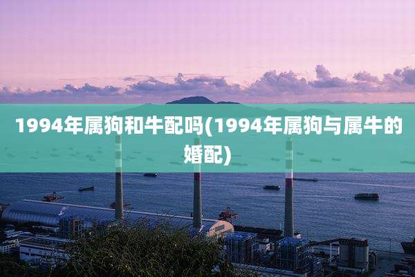 1994年属狗和牛配吗(1994年属狗与属牛的婚配)