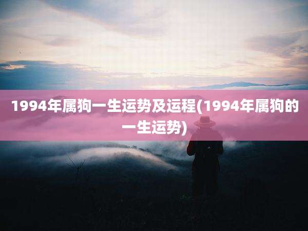 1994年属狗一生运势及运程(1994年属狗的一生运势)