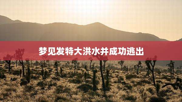 梦见发特大洪水并成功逃出