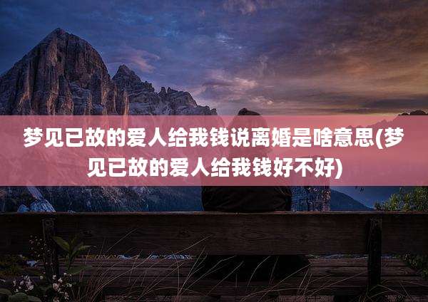 梦见已故的爱人给我钱说离婚是啥意思(梦见已故的爱人给我钱好不好)