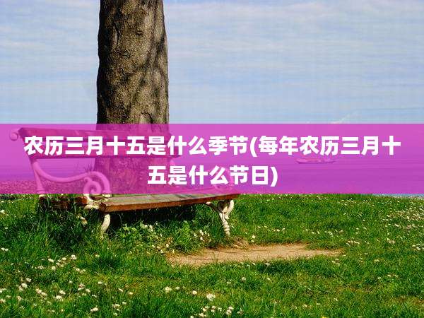 农历三月十五是什么季节(每年农历三月十五是什么节日)