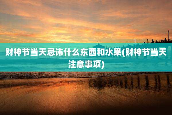 财神节当天忌讳什么东西和水果(财神节当天注意事项)