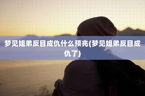 梦见姐弟反目成仇什么预兆(梦见姐弟反目成仇了)