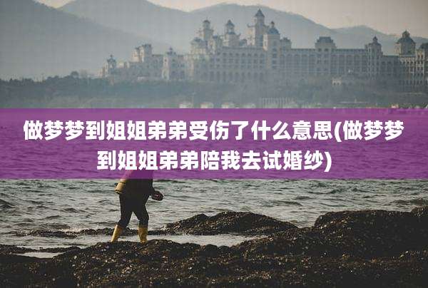 做梦梦到姐姐弟弟受伤了什么意思(做梦梦到姐姐弟弟陪我去试婚纱)
