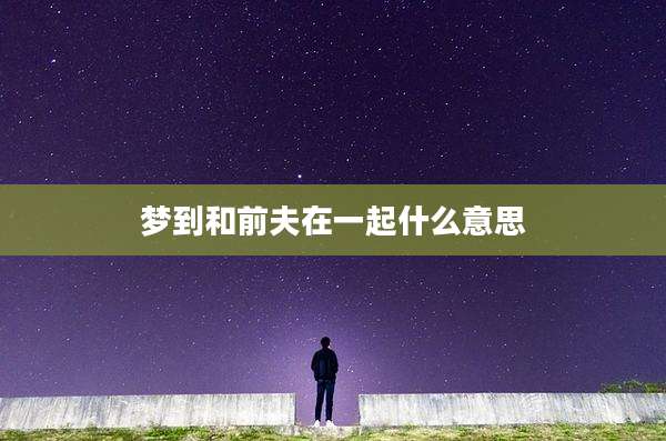 梦到和前夫在一起什么意思