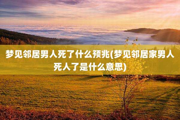梦见邻居男人死了什么预兆(梦见邻居家男人死人了是什么意思)