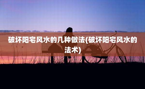 破坏阳宅风水的几种做法(破坏阳宅风水的法术)