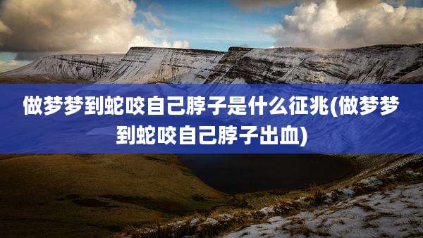做梦梦到蛇咬自己脖子是什么征兆(做梦梦到蛇咬自己脖子出血)