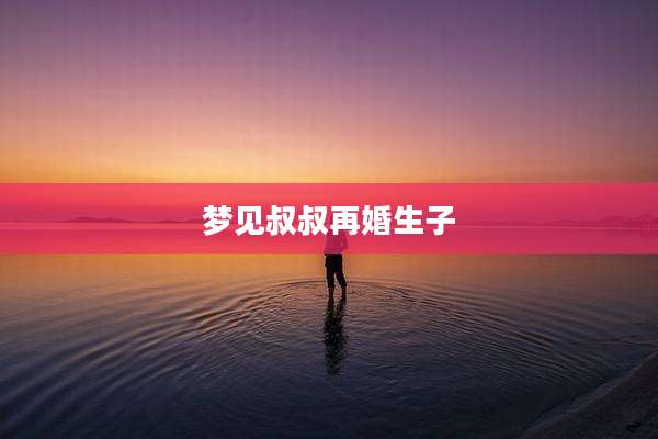 梦见叔叔再婚生子