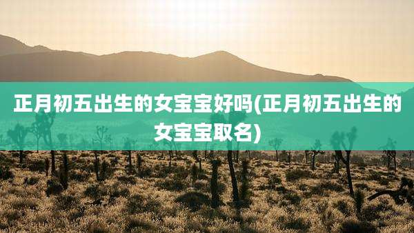 正月初五出生的女宝宝好吗(正月初五出生的女宝宝取名)