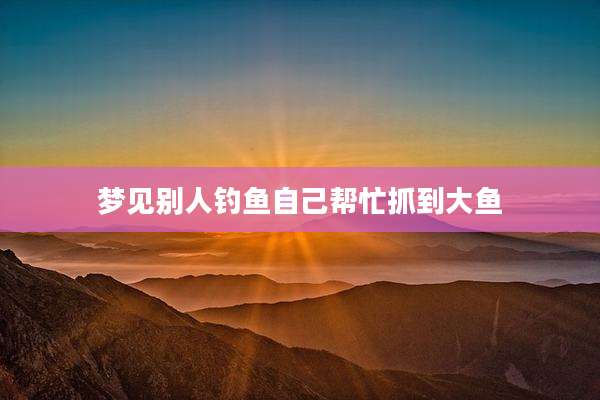 梦见别人钓鱼自己帮忙抓到大鱼