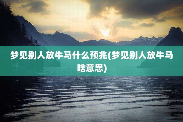 梦见别人放牛马什么预兆(梦见别人放牛马啥意思)