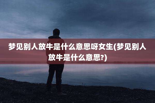 梦见别人放牛是什么意思呀女生(梦见别人放牛是什么意思?)
