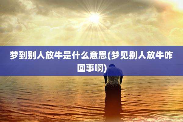 梦到别人放牛是什么意思(梦见别人放牛咋回事啊)