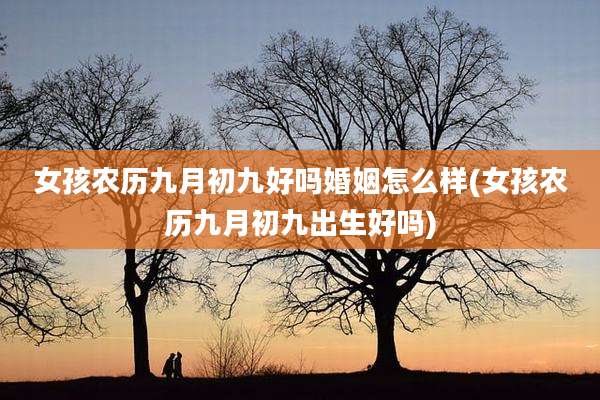 女孩农历九月初九好吗婚姻怎么样(女孩农历九月初九出生好吗)