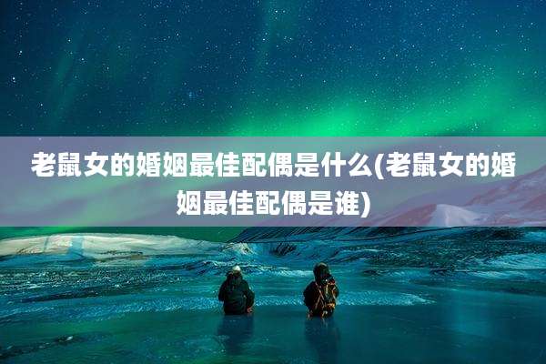 老鼠女的婚姻最佳配偶是什么(老鼠女的婚姻最佳配偶是谁)