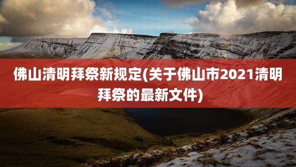 佛山清明拜祭新规定(关于佛山市2021清明 拜祭的最新文件)