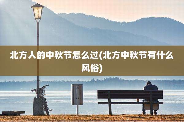 北方人的中秋节怎么过(北方中秋节有什么风俗)