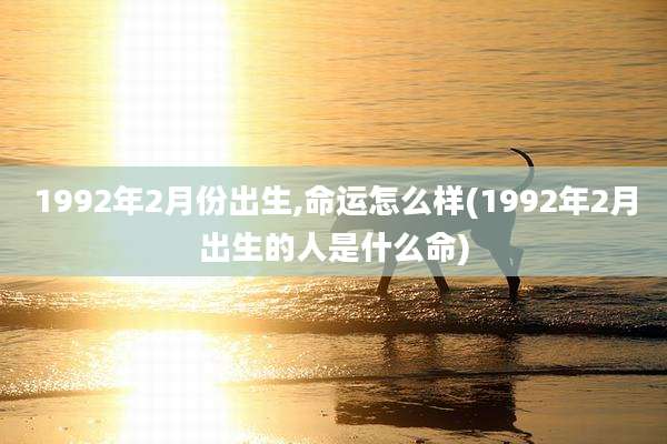 1992年2月份出生,命运怎么样(1992年2月出生的人是什么命)