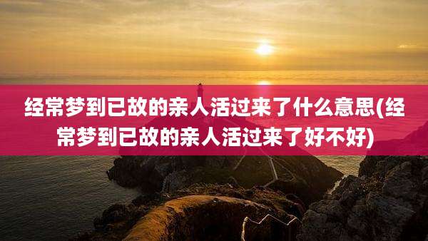 经常梦到已故的亲人活过来了什么意思(经常梦到已故的亲人活过来了好不好)