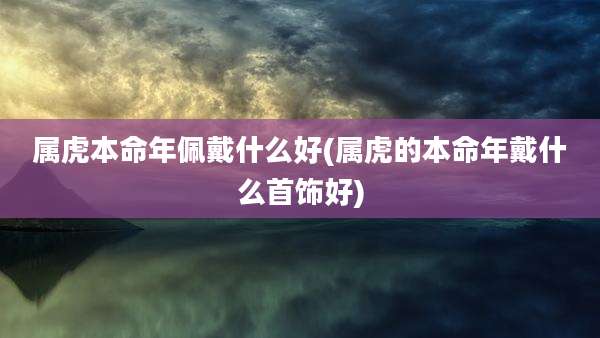 属虎本命年佩戴什么好(属虎的本命年戴什么首饰好)