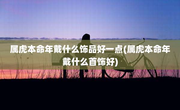 属虎本命年戴什么饰品好一点(属虎本命年戴什么首饰好)