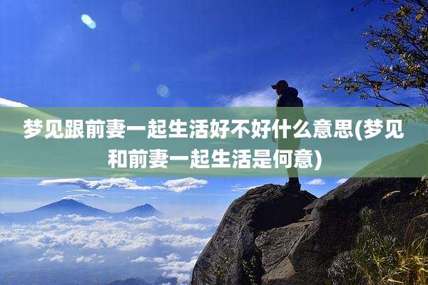 梦见跟前妻一起生活好不好什么意思(梦见和前妻一起生活是何意)