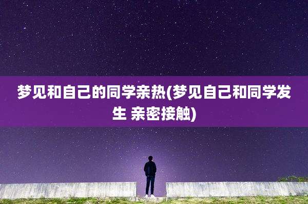 梦见和自己的同学亲热(梦见自己和同学发生 亲密接触)