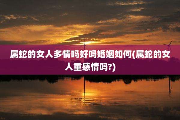 属蛇的女人多情吗好吗婚姻如何(属蛇的女人重感情吗?)