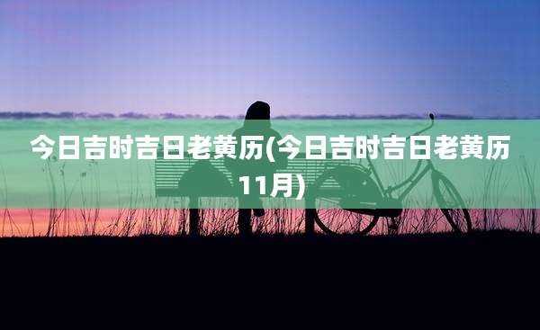 今日吉时吉日老黄历(今日吉时吉日老黄历11月)