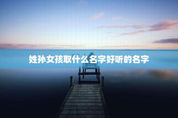 姓孙女孩取什么名字好听的名字