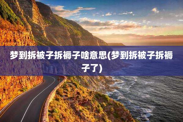 梦到拆被子拆褥子啥意思(梦到拆被子拆褥子了)