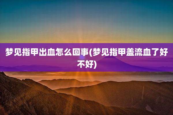 梦见指甲出血怎么回事(梦见指甲盖流血了好不好)