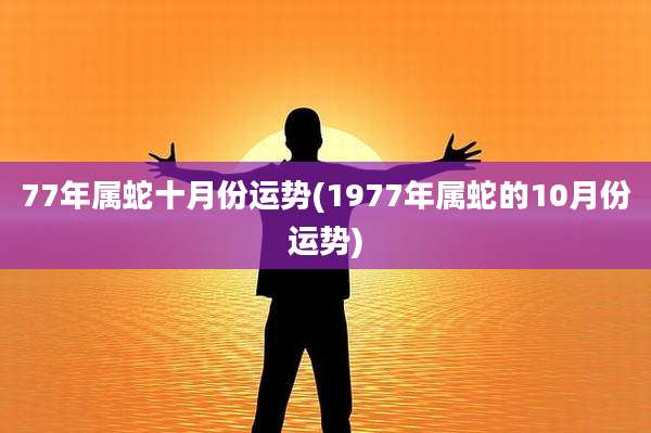 77年属蛇十月份运势(1977年属蛇的10月份运势)