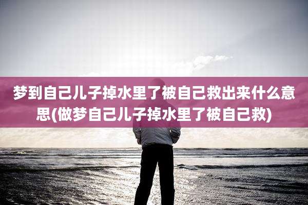 梦到自己儿子掉水里了被自己救出来什么意思(做梦自己儿子掉水里了被自己救)