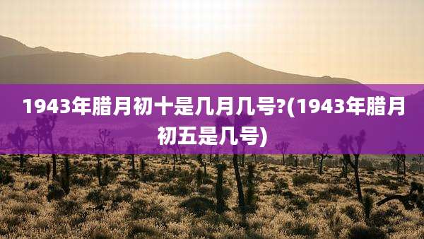 1943年腊月初十是几月几号?(1943年腊月初五是几号)