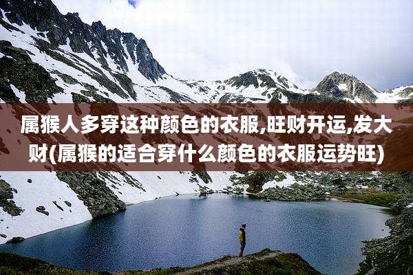 属猴人多穿这种颜色的衣服,旺财开运,发大财(属猴的适合穿什么颜色的衣服运势旺)