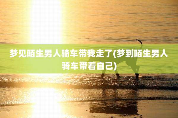 梦见陌生男人骑车带我走了(梦到陌生男人骑车带着自己)