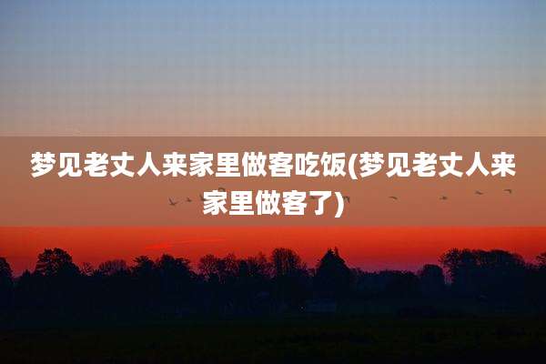 梦见老丈人来家里做客吃饭(梦见老丈人来家里做客了)
