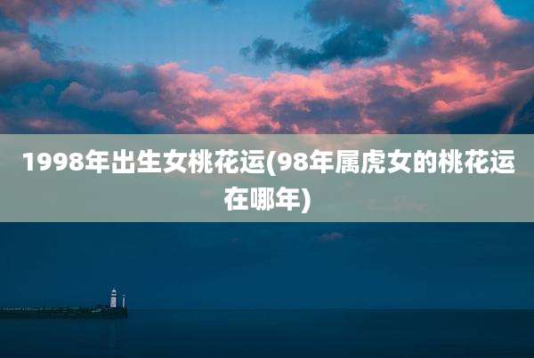 1998年出生女桃花运(98年属虎女的桃花运在哪年)