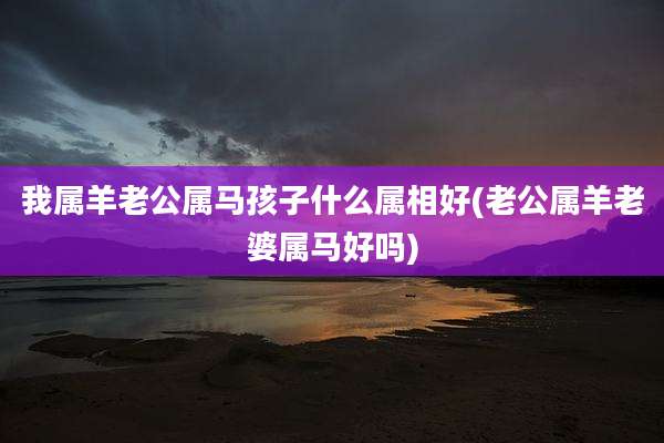 我属羊老公属马孩子什么属相好(老公属羊老婆属马好吗)