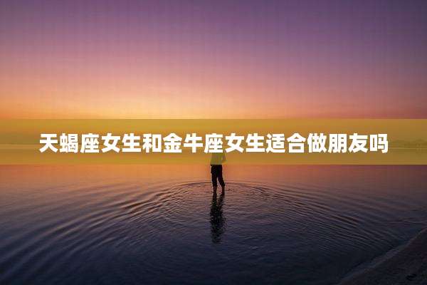 天蝎座女生和金牛座女生适合做朋友吗
