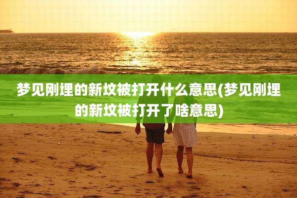 梦见刚埋的新坟被打开什么意思(梦见刚埋的新坟被打开了啥意思)