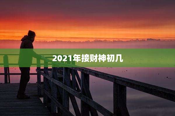 2021年接财神初几