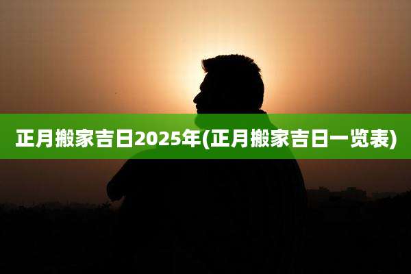 正月搬家吉日2025年(正月搬家吉日一览表)