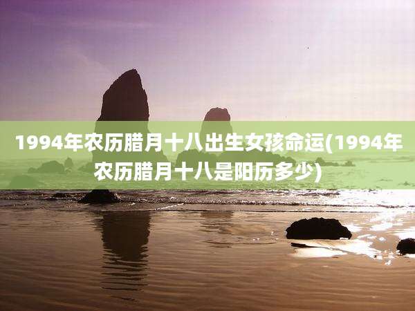 1994年农历腊月十八出生女孩命运(1994年农历腊月十八是阳历多少)