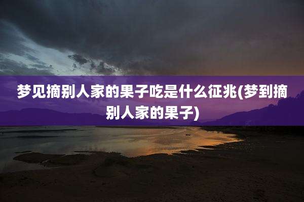 梦见摘别人家的果子吃是什么征兆(梦到摘别人家的果子)