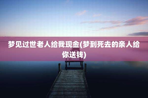 梦见过世老人给我现金(梦到死去的亲人给你送钱)