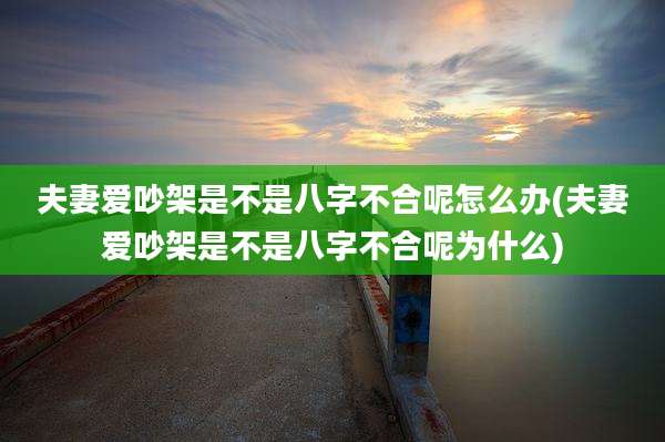 夫妻爱吵架是不是八字不合呢怎么办(夫妻爱吵架是不是八字不合呢为什么)