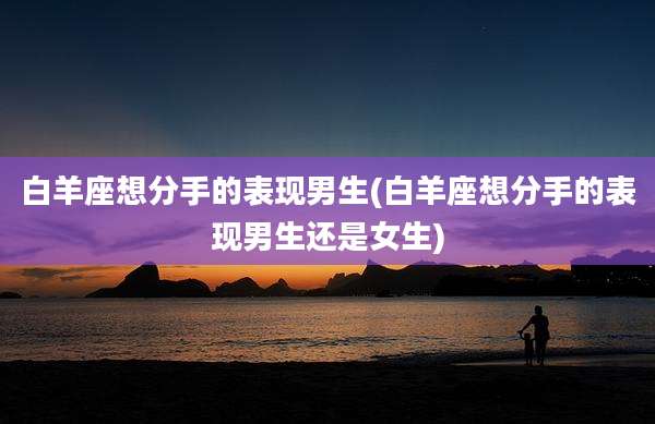 白羊座想分手的表现男生(白羊座想分手的表现男生还是女生)